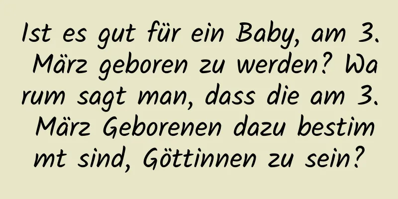 Ist es gut für ein Baby, am 3. März geboren zu werden? Warum sagt man, dass die am 3. März Geborenen dazu bestimmt sind, Göttinnen zu sein?