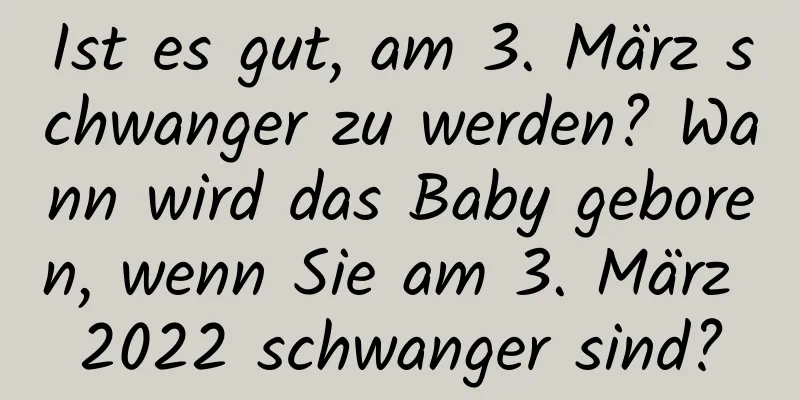 Ist es gut, am 3. März schwanger zu werden? Wann wird das Baby geboren, wenn Sie am 3. März 2022 schwanger sind?