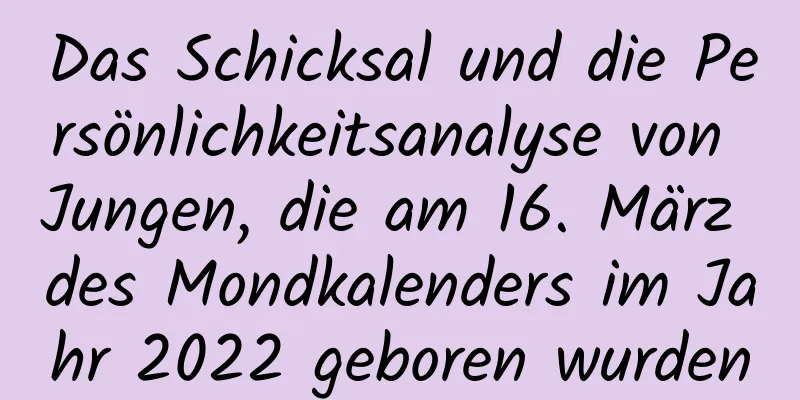 Das Schicksal und die Persönlichkeitsanalyse von Jungen, die am 16. März des Mondkalenders im Jahr 2022 geboren wurden