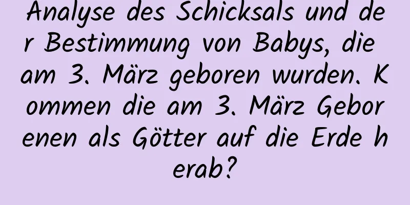 Analyse des Schicksals und der Bestimmung von Babys, die am 3. März geboren wurden. Kommen die am 3. März Geborenen als Götter auf die Erde herab?