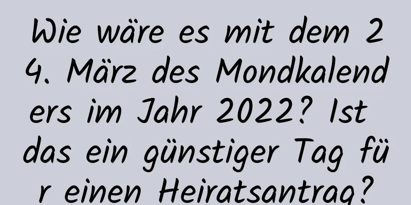 Wie wäre es mit dem 24. März des Mondkalenders im Jahr 2022? Ist das ein günstiger Tag für einen Heiratsantrag?