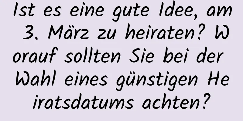 Ist es eine gute Idee, am 3. März zu heiraten? Worauf sollten Sie bei der Wahl eines günstigen Heiratsdatums achten?