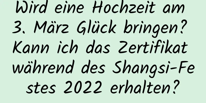 Wird eine Hochzeit am 3. März Glück bringen? Kann ich das Zertifikat während des Shangsi-Festes 2022 erhalten?