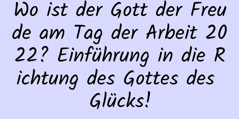 Wo ist der Gott der Freude am Tag der Arbeit 2022? Einführung in die Richtung des Gottes des Glücks!