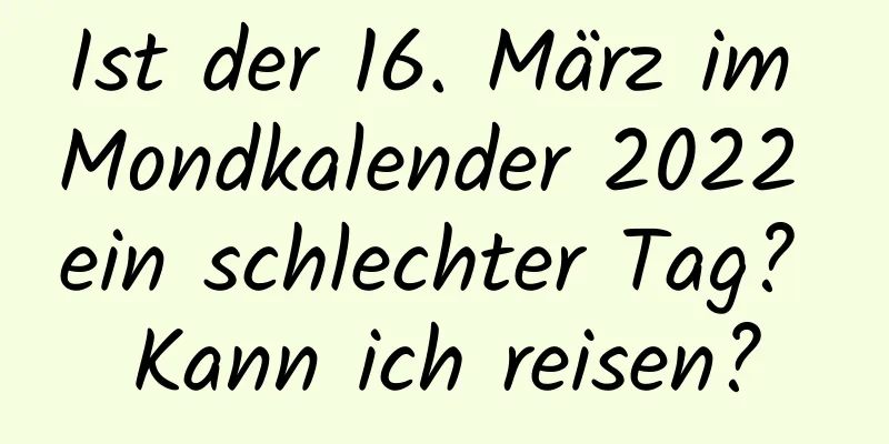 Ist der 16. März im Mondkalender 2022 ein schlechter Tag? Kann ich reisen?