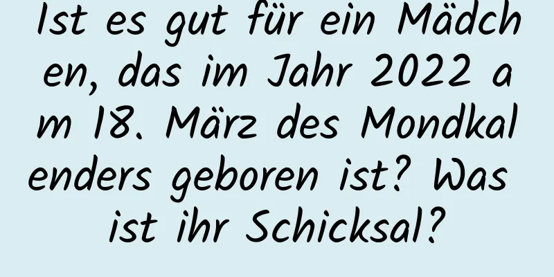 Ist es gut für ein Mädchen, das im Jahr 2022 am 18. März des Mondkalenders geboren ist? Was ist ihr Schicksal?