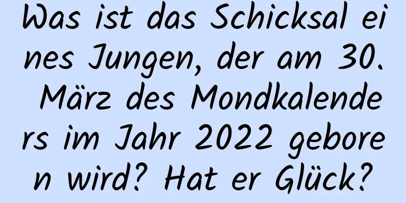 Was ist das Schicksal eines Jungen, der am 30. März des Mondkalenders im Jahr 2022 geboren wird? Hat er Glück?