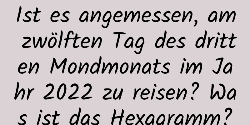 Ist es angemessen, am zwölften Tag des dritten Mondmonats im Jahr 2022 zu reisen? Was ist das Hexagramm?