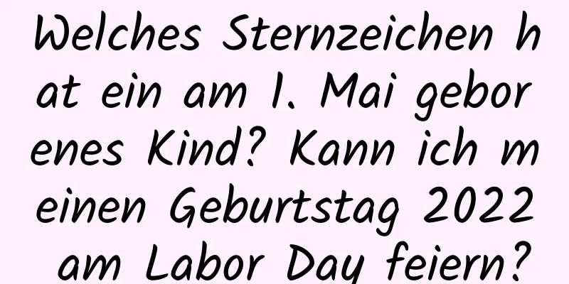 Welches Sternzeichen hat ein am 1. Mai geborenes Kind? Kann ich meinen Geburtstag 2022 am Labor Day feiern?