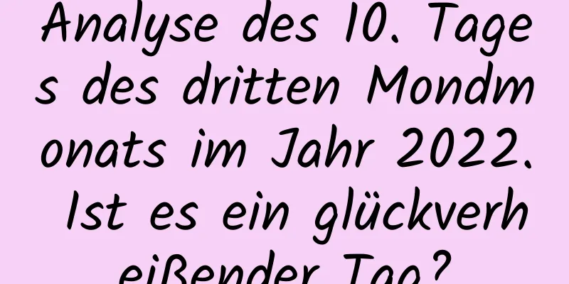 Analyse des 10. Tages des dritten Mondmonats im Jahr 2022. Ist es ein glückverheißender Tag?