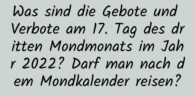 Was sind die Gebote und Verbote am 17. Tag des dritten Mondmonats im Jahr 2022? Darf man nach dem Mondkalender reisen?