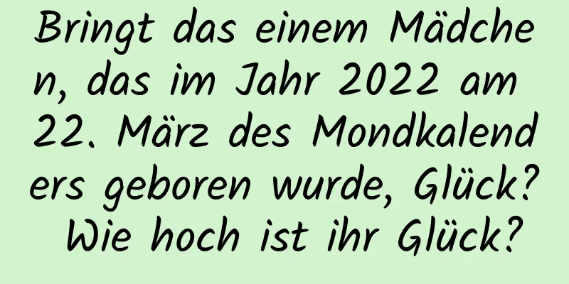 Bringt das einem Mädchen, das im Jahr 2022 am 22. März des Mondkalenders geboren wurde, Glück? Wie hoch ist ihr Glück?