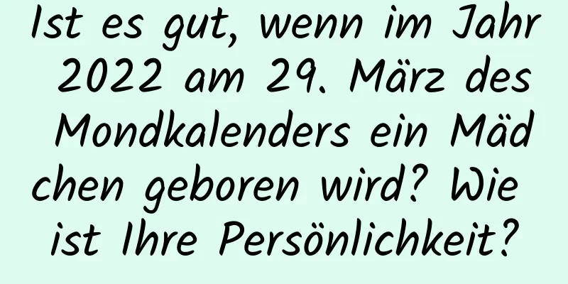 Ist es gut, wenn im Jahr 2022 am 29. März des Mondkalenders ein Mädchen geboren wird? Wie ist Ihre Persönlichkeit?