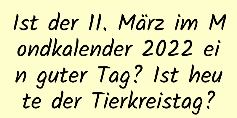 Ist der 11. März im Mondkalender 2022 ein guter Tag? Ist heute der Tierkreistag?