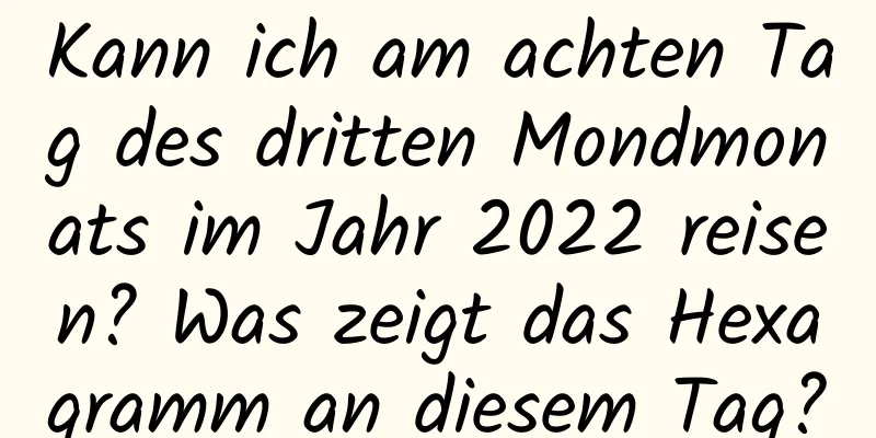 Kann ich am achten Tag des dritten Mondmonats im Jahr 2022 reisen? Was zeigt das Hexagramm an diesem Tag?