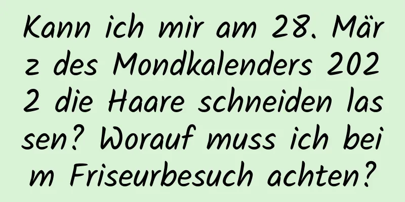 Kann ich mir am 28. März des Mondkalenders 2022 die Haare schneiden lassen? Worauf muss ich beim Friseurbesuch achten?