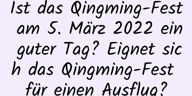 Ist das Qingming-Fest am 5. März 2022 ein guter Tag? Eignet sich das Qingming-Fest für einen Ausflug?