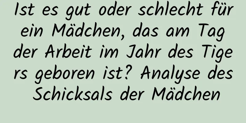 Ist es gut oder schlecht für ein Mädchen, das am Tag der Arbeit im Jahr des Tigers geboren ist? Analyse des Schicksals der Mädchen