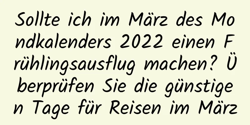 Sollte ich im März des Mondkalenders 2022 einen Frühlingsausflug machen? Überprüfen Sie die günstigen Tage für Reisen im März