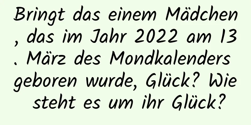 Bringt das einem Mädchen, das im Jahr 2022 am 13. März des Mondkalenders geboren wurde, Glück? Wie steht es um ihr Glück?