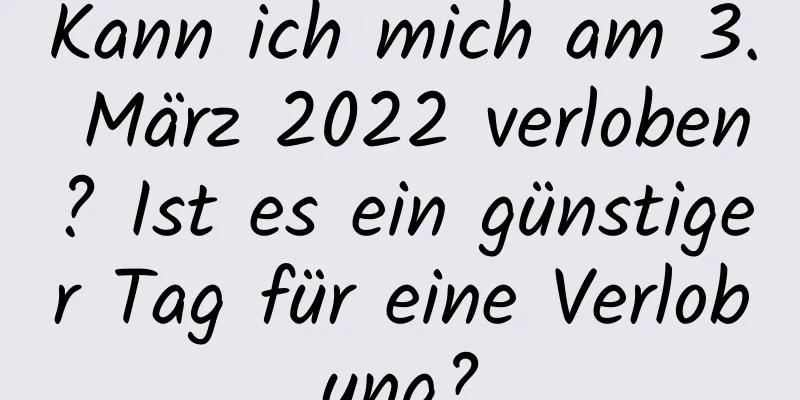 Kann ich mich am 3. März 2022 verloben? Ist es ein günstiger Tag für eine Verlobung?