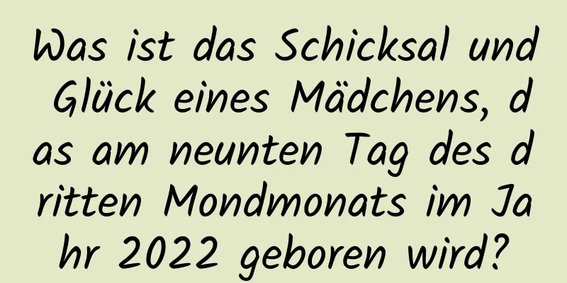 Was ist das Schicksal und Glück eines Mädchens, das am neunten Tag des dritten Mondmonats im Jahr 2022 geboren wird?