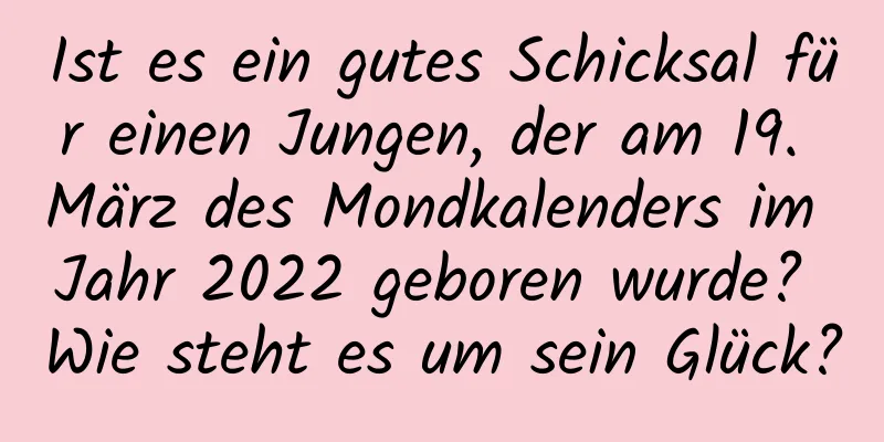 Ist es ein gutes Schicksal für einen Jungen, der am 19. März des Mondkalenders im Jahr 2022 geboren wurde? Wie steht es um sein Glück?