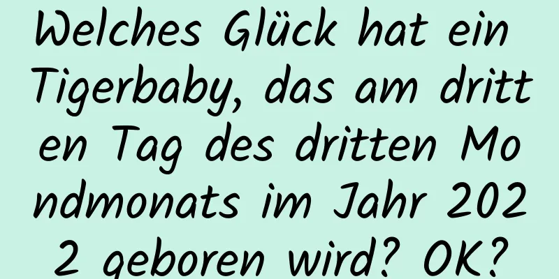 Welches Glück hat ein Tigerbaby, das am dritten Tag des dritten Mondmonats im Jahr 2022 geboren wird? OK?