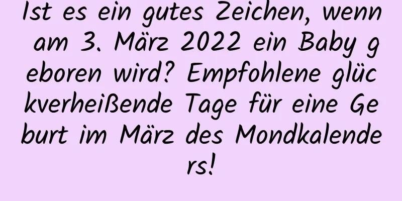 Ist es ein gutes Zeichen, wenn am 3. März 2022 ein Baby geboren wird? Empfohlene glückverheißende Tage für eine Geburt im März des Mondkalenders!