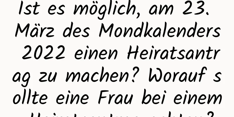 Ist es möglich, am 23. März des Mondkalenders 2022 einen Heiratsantrag zu machen? Worauf sollte eine Frau bei einem Heiratsantrag achten?