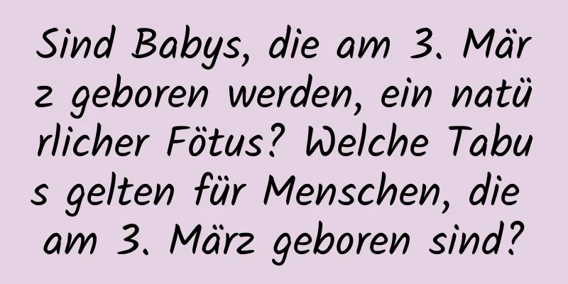 Sind Babys, die am 3. März geboren werden, ein natürlicher Fötus? Welche Tabus gelten für Menschen, die am 3. März geboren sind?