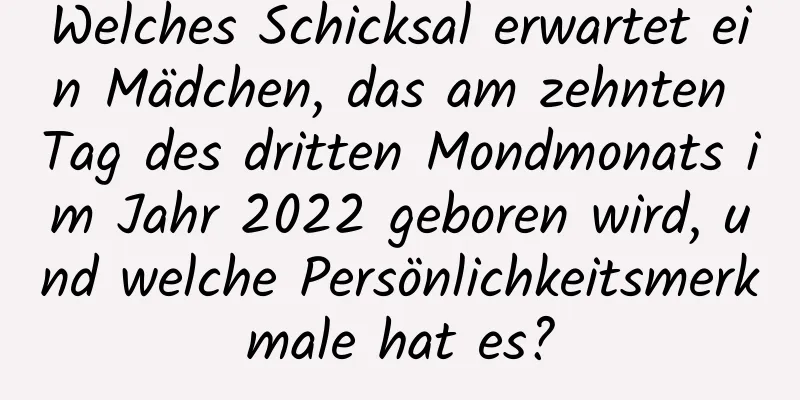 Welches Schicksal erwartet ein Mädchen, das am zehnten Tag des dritten Mondmonats im Jahr 2022 geboren wird, und welche Persönlichkeitsmerkmale hat es?