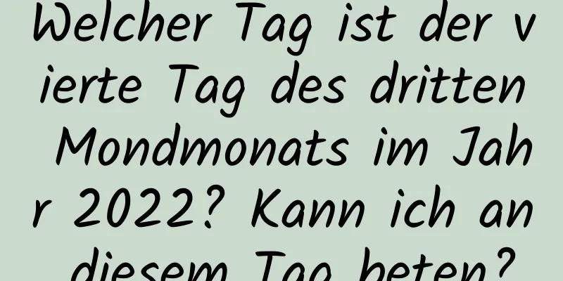 Welcher Tag ist der vierte Tag des dritten Mondmonats im Jahr 2022? Kann ich an diesem Tag beten?