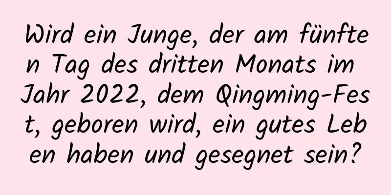 Wird ein Junge, der am fünften Tag des dritten Monats im Jahr 2022, dem Qingming-Fest, geboren wird, ein gutes Leben haben und gesegnet sein?