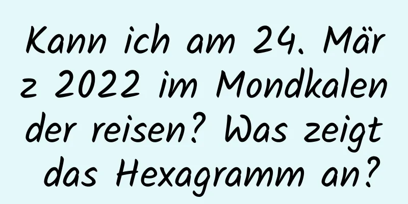 Kann ich am 24. März 2022 im Mondkalender reisen? Was zeigt das Hexagramm an?