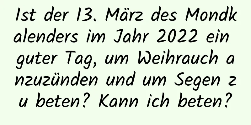 Ist der 13. März des Mondkalenders im Jahr 2022 ein guter Tag, um Weihrauch anzuzünden und um Segen zu beten? Kann ich beten?