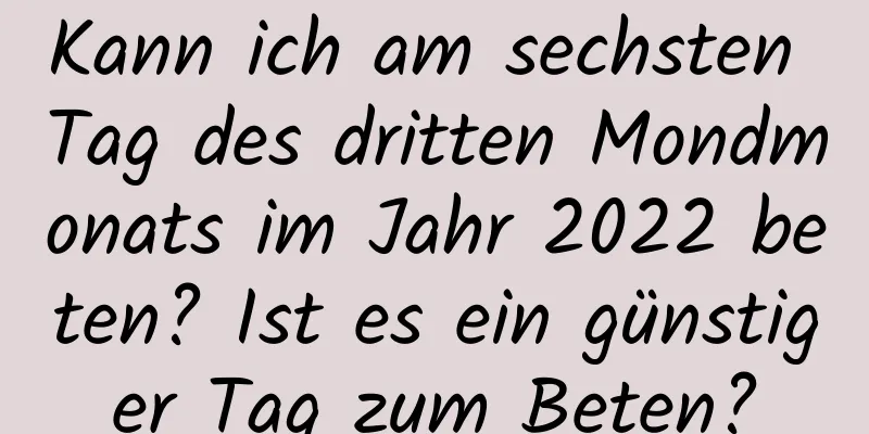 Kann ich am sechsten Tag des dritten Mondmonats im Jahr 2022 beten? Ist es ein günstiger Tag zum Beten?