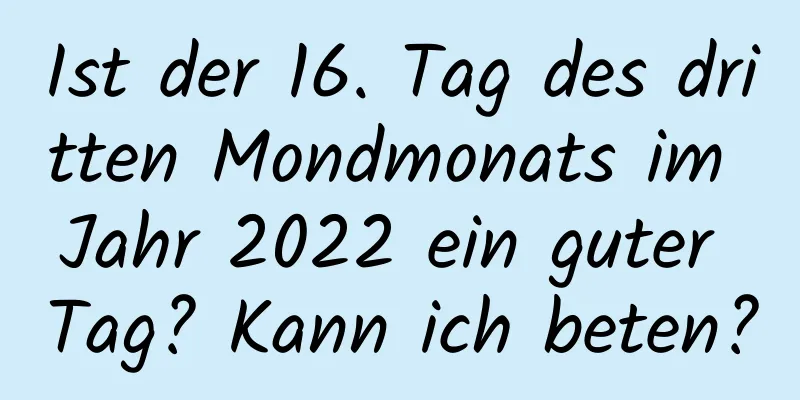 Ist der 16. Tag des dritten Mondmonats im Jahr 2022 ein guter Tag? Kann ich beten?