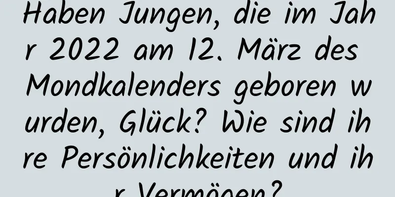 Haben Jungen, die im Jahr 2022 am 12. März des Mondkalenders geboren wurden, Glück? Wie sind ihre Persönlichkeiten und ihr Vermögen?