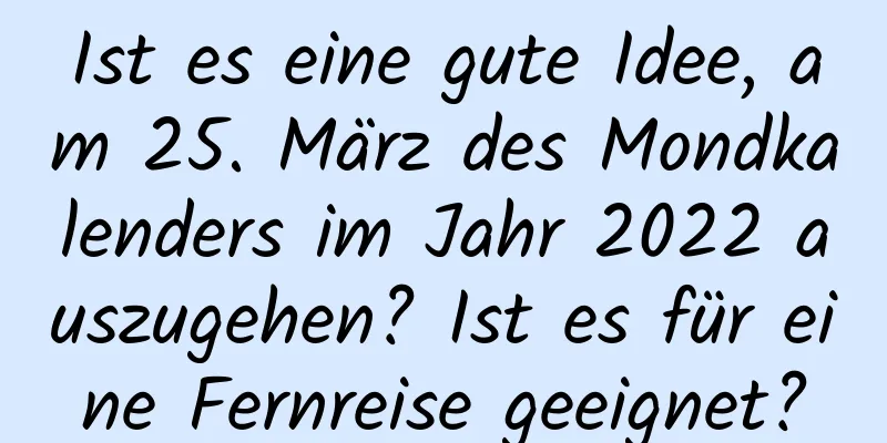 Ist es eine gute Idee, am 25. März des Mondkalenders im Jahr 2022 auszugehen? Ist es für eine Fernreise geeignet?