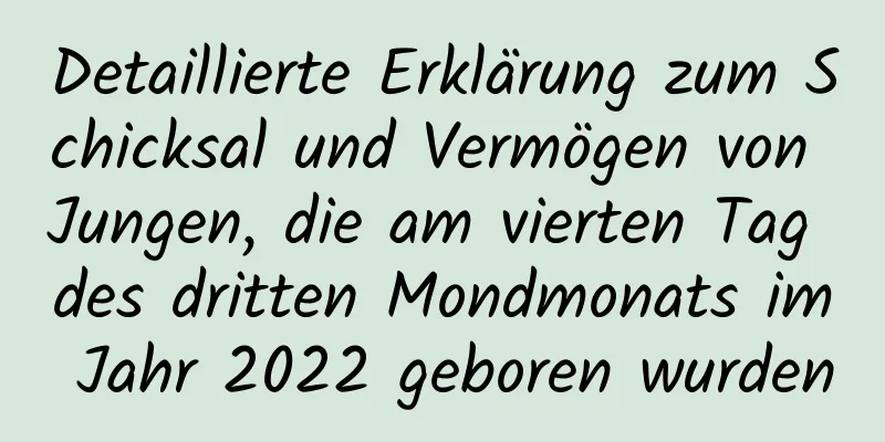 Detaillierte Erklärung zum Schicksal und Vermögen von Jungen, die am vierten Tag des dritten Mondmonats im Jahr 2022 geboren wurden