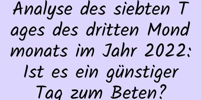 Analyse des siebten Tages des dritten Mondmonats im Jahr 2022: Ist es ein günstiger Tag zum Beten?