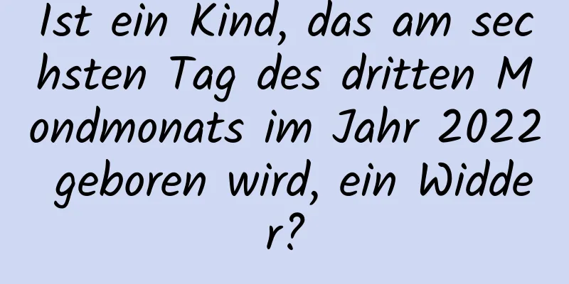 Ist ein Kind, das am sechsten Tag des dritten Mondmonats im Jahr 2022 geboren wird, ein Widder?