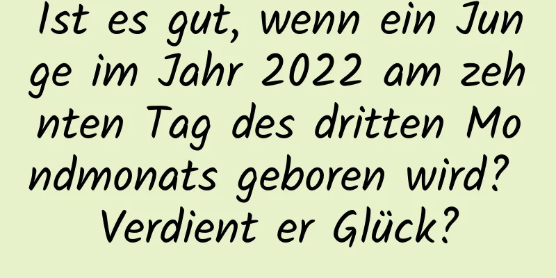 Ist es gut, wenn ein Junge im Jahr 2022 am zehnten Tag des dritten Mondmonats geboren wird? Verdient er Glück?