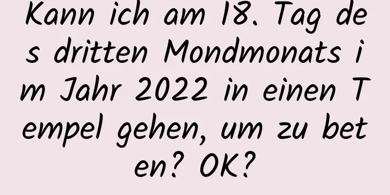 Kann ich am 18. Tag des dritten Mondmonats im Jahr 2022 in einen Tempel gehen, um zu beten? OK?