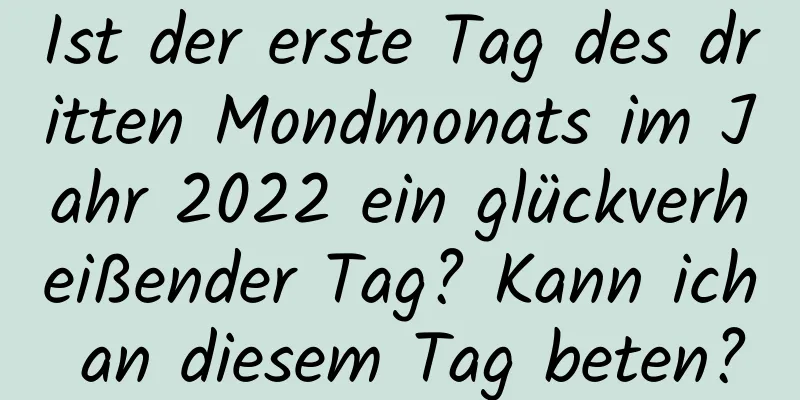 Ist der erste Tag des dritten Mondmonats im Jahr 2022 ein glückverheißender Tag? Kann ich an diesem Tag beten?