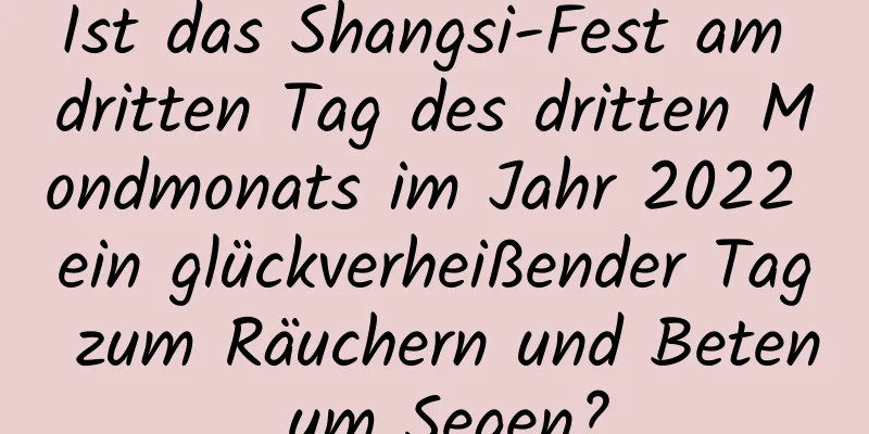 Ist das Shangsi-Fest am dritten Tag des dritten Mondmonats im Jahr 2022 ein glückverheißender Tag zum Räuchern und Beten um Segen?