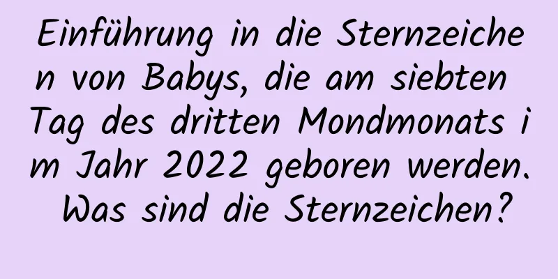 Einführung in die Sternzeichen von Babys, die am siebten Tag des dritten Mondmonats im Jahr 2022 geboren werden. Was sind die Sternzeichen?