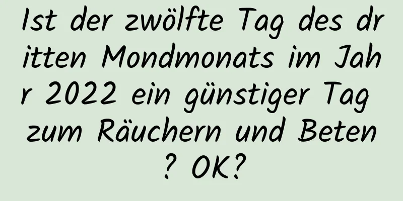 Ist der zwölfte Tag des dritten Mondmonats im Jahr 2022 ein günstiger Tag zum Räuchern und Beten? OK?