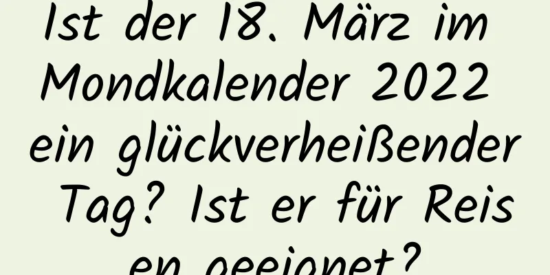 Ist der 18. März im Mondkalender 2022 ein glückverheißender Tag? Ist er für Reisen geeignet?